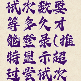 推特超过了允许尝试次数要等多久才能登录(推特显示超过尝试次数是什么意思)