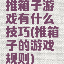 推箱子游戏有什么技巧(推箱子的游戏规则)
