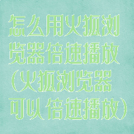 怎么用火狐浏览器倍速播放(火狐浏览器可以倍速播放)