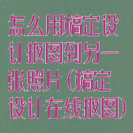 怎么用稿定设计抠图到另一张照片(稿定设计在线抠图)