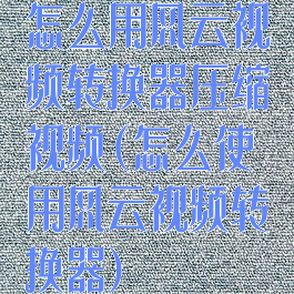 怎么用风云视频转换器压缩视频(怎么使用风云视频转换器)