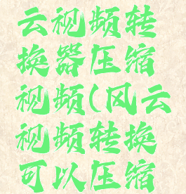怎么用风云视频转换器压缩视频(风云视频转换可以压缩吗)