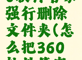 怎么用360软件管家强行删除文件夹(怎么把360软件管家卸载干净)