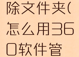 怎么用360软件管家强行删除文件夹(怎么用360软件管家强行删除文件夹呢)