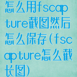 怎么用fscapture截图然后怎么保存(fscapture怎么截长图)