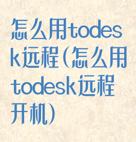 怎么用todesk远程(怎么用todesk远程开机)