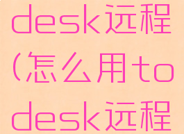 怎么用todesk远程(怎么用todesk远程控制)