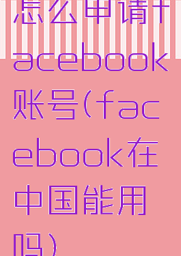 怎么申请facebook账号(facebook在中国能用吗)