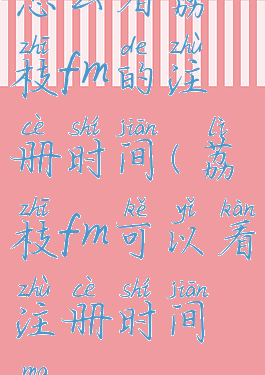 怎么看荔枝fm的注册时间(荔枝fm可以看注册时间嘛)