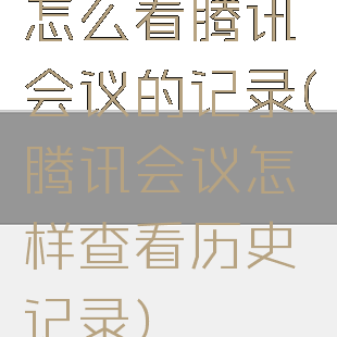 怎么看腾讯会议的记录(腾讯会议怎样查看历史记录)