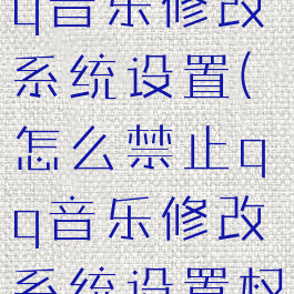 怎么禁止qq音乐修改系统设置(怎么禁止qq音乐修改系统设置权限)