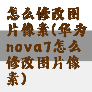 怎么修改图片像素(华为nova7怎么修改图片像素)