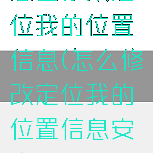 怎么修改定位我的位置信息(怎么修改定位我的位置信息安卓)