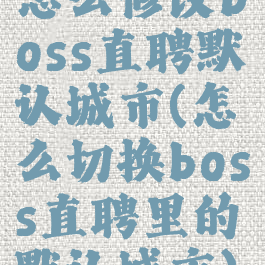 怎么修改boss直聘默认城市(怎么切换boss直聘里的默认城市)