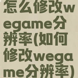怎么修改wegame分辨率(如何修改wegame分辨率)