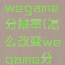 怎么修改wegame分辨率(怎么改变wegame分辨率)
