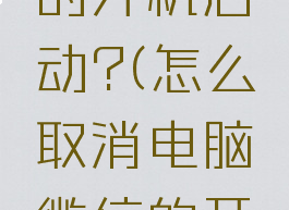 怎么取消电脑微信的开机启动?(怎么取消电脑微信的开机启动功能)