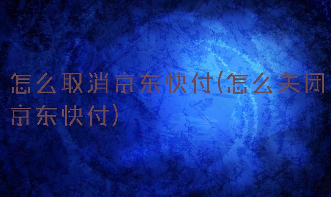 怎么取消京东快付(怎么关闭京东快付)