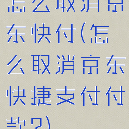 怎么取消京东快付(怎么取消京东快捷支付付款?)