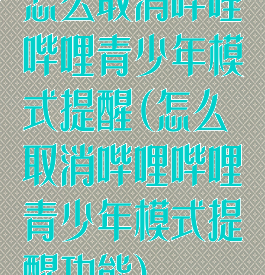 怎么取消哔哩哔哩青少年模式提醒(怎么取消哔哩哔哩青少年模式提醒功能)