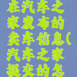 怎么取消在汽车之家发布的卖车信息(汽车之家提交的怎么取消)