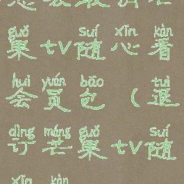 怎么取消芒果tv随心看会员包(退订芒果tv随心看)