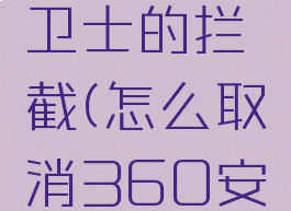怎么取消360安全卫士的拦截(怎么取消360安全软件拦截)