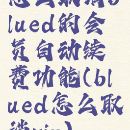 怎么取消blued的会员自动续费功能(blued怎么取消vip)