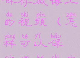 怎么可以保存微博上的视频(怎样可以保存微博视频)