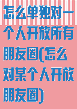 怎么单独对一个人开放所有朋友圈(怎么对某个人开放朋友圈)