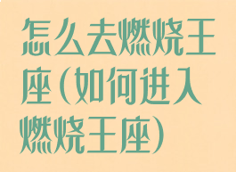 怎么去燃烧王座(如何进入燃烧王座)