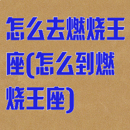 怎么去燃烧王座(怎么到燃烧王座)