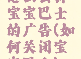 怎么去掉宝宝巴士的广告(如何关闭宝宝巴士)