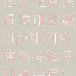 怎么免费获得腾讯动漫vip(如何免费获得腾讯动漫会员)