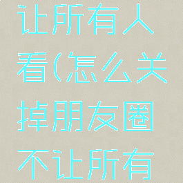 怎么关掉朋友圈不让所有人看(怎么关掉朋友圈不让所有人看2022)