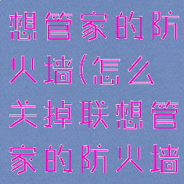 怎么关掉联想管家的防火墙(怎么关掉联想管家的防火墙功能)