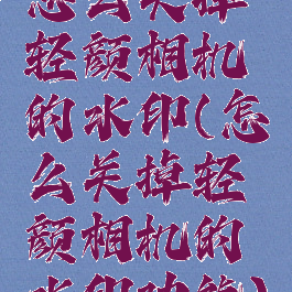 怎么关掉轻颜相机的水印(怎么关掉轻颜相机的水印功能)