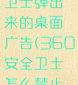 怎么关掉360安全卫士弹出来的桌面广告(360安全卫士怎么禁止桌面弹出广告)