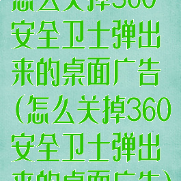 怎么关掉360安全卫士弹出来的桌面广告(怎么关掉360安全卫士弹出来的桌面广告)
