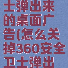 怎么关掉360安全卫士弹出来的桌面广告(怎么关掉360安全卫士弹出来的桌面广告软件)