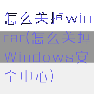 怎么关掉winrar(怎么关掉Windows安全中心)
