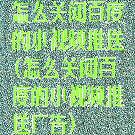 怎么关闭百度的小视频推送(怎么关闭百度的小视频推送广告)