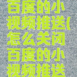 怎么关闭百度的小视频推送(怎么关闭百度的小视频推送功能)