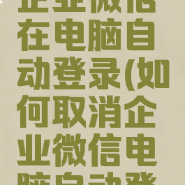 怎么关闭企业微信在电脑自动登录(如何取消企业微信电脑自动登陆)