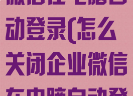 怎么关闭企业微信在电脑自动登录(怎么关闭企业微信在电脑自动登录设置)