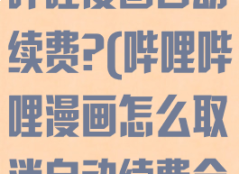 怎么关闭哔哩哔哩漫画自动续费?(哔哩哔哩漫画怎么取消自动续费会员)