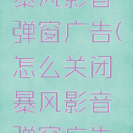 怎么关闭暴风影音弹窗广告(怎么关闭暴风影音弹窗广告推送)