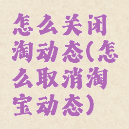 怎么关闭淘动态(怎么取消淘宝动态)