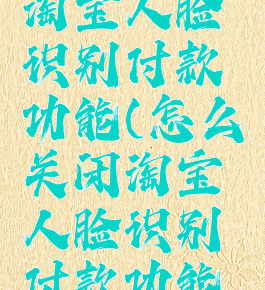 怎么关闭淘宝人脸识别付款功能(怎么关闭淘宝人脸识别付款功能呢)