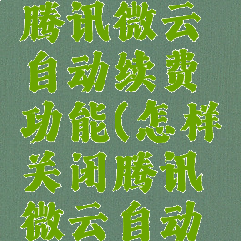怎么关闭腾讯微云自动续费功能(怎样关闭腾讯微云自动续费)